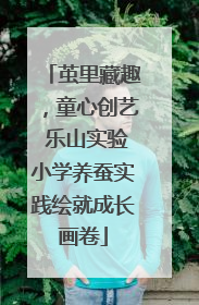 茧里藏趣，童心创艺 乐山实验小学养蚕实践绘就成长画卷