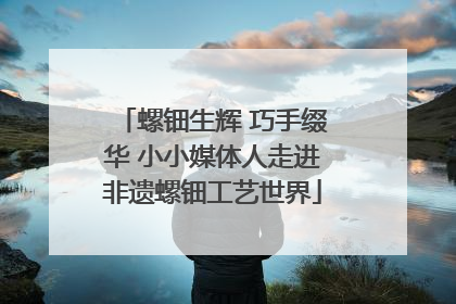 螺钿生辉 巧手缀华 小小媒体人走进非遗螺钿工艺世界