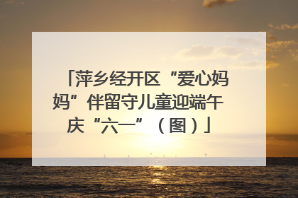 萍乡经开区“爱心妈妈”伴留守儿童迎端午庆“六一”（图）