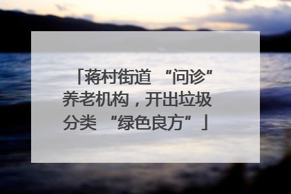 蒋村街道 “问诊” 养老机构，开出垃圾分类 “绿色良方”