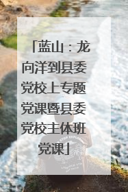 蓝山：龙向洋到县委党校上专题党课暨县委党校主体班党课