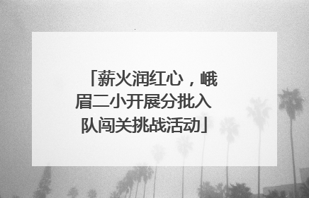 薪火润红心，峨眉二小开展分批入队闯关挑战活动