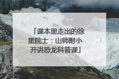 课本里走出的徐星院士：山师附小开讲恐龙科普课