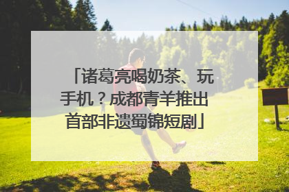 诸葛亮喝奶茶、玩手机？成都青羊推出首部非遗蜀锦短剧