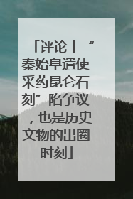 评论丨“秦始皇遣使采药昆仑石刻”陷争议，也是历史文物的出圈时刻