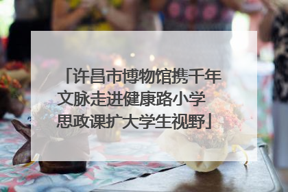 许昌市博物馆携千年文脉走进健康路小学 思政课扩大学生视野