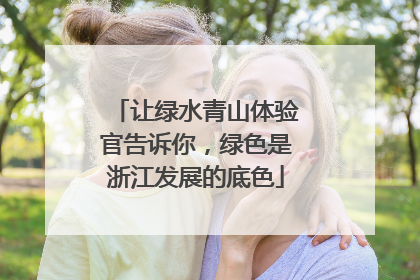 让绿水青山体验官告诉你，绿色是浙江发展的底色
