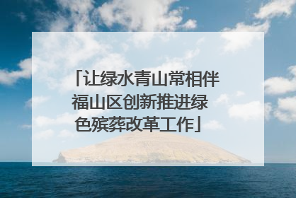 让绿水青山常相伴 福山区创新推进绿色殡葬改革工作