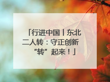 行进中国丨东北二人转：守正创新“转”起来！