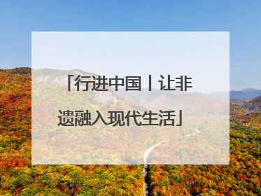 行进中国丨让非遗融入现代生活