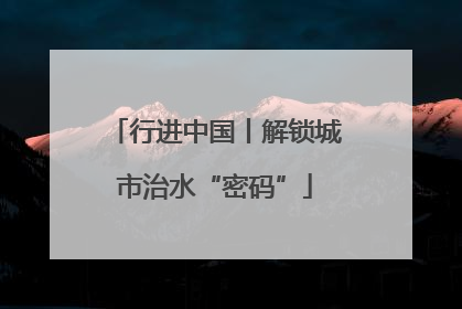 行进中国丨解锁城市治水“密码”