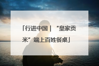 行进中国｜“皇家贡米”端上百姓餐桌