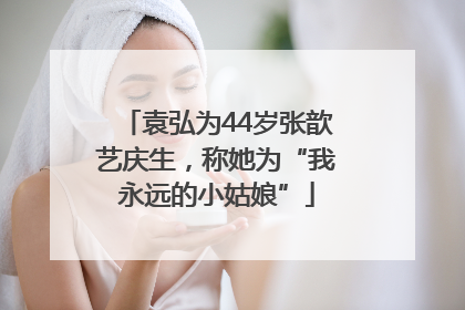 袁弘为44岁张歆艺庆生，称她为“我永远的小姑娘”