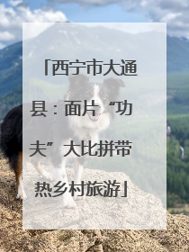 西宁市大通县：面片“功夫”大比拼带热乡村旅游