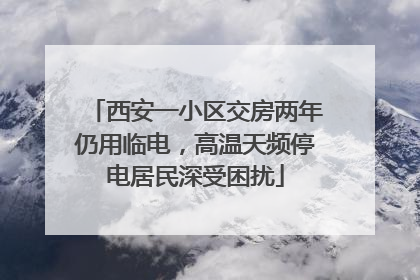 西安一小区交房两年仍用临电，高温天频停电居民深受困扰