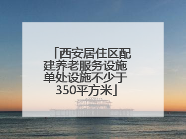 西安居住区配建养老服务设施单处设施不少于350平方米