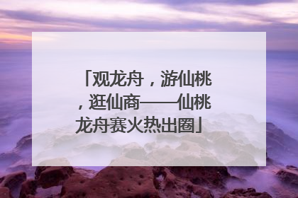 观龙舟，游仙桃，逛仙商——仙桃龙舟赛火热出圈