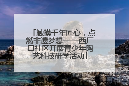 触摸千年匠心，点燃非遗梦想——西厂口社区开展青少年陶艺科技研学活动