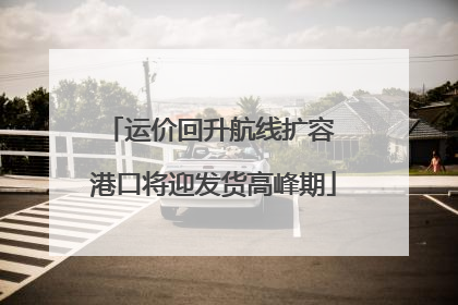 运价回升航线扩容 港口将迎发货高峰期