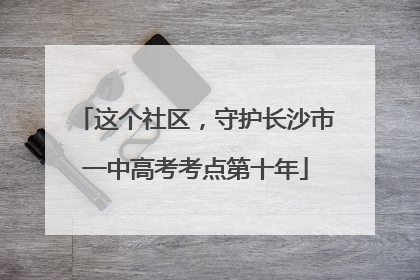 这个社区，守护长沙市一中高考考点第十年