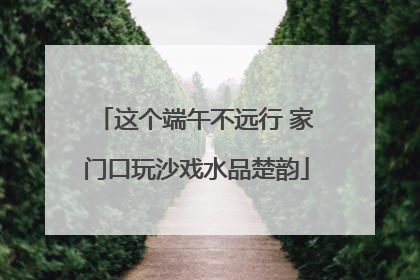 这个端午不远行 家门口玩沙戏水品楚韵