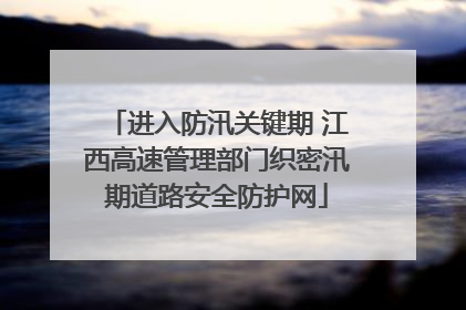 进入防汛关键期 江西高速管理部门织密汛期道路安全防护网