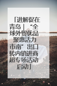 进解促在青岛｜“全球外贸优品 聚惠活力市南”出口转内销进商超专场活动启动