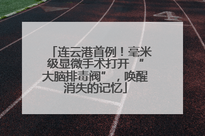 连云港首例！毫米级显微手术打开 “大脑排毒阀”，唤醒消失的记忆