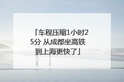 车程压缩1小时25分 从成都坐高铁到上海更快了