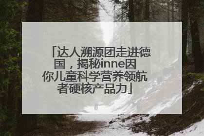 达人溯源团走进德国，揭秘inne因你儿童科学营养领航者硬核产品力