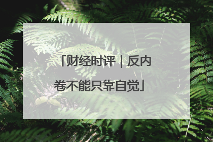 财经时评｜反内卷不能只靠自觉