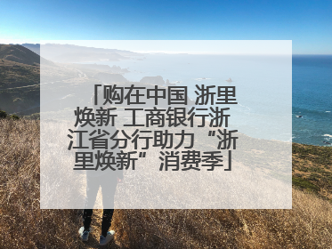 购在中国 浙里焕新 工商银行浙江省分行助力“浙里焕新”消费季