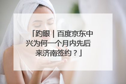 趵眼｜百度京东中兴为何一个月内先后来济南签约？