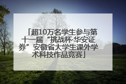 超10万名学生参与第十一届“挑战杯·华安证券”安徽省大学生课外学术科技作品竞赛