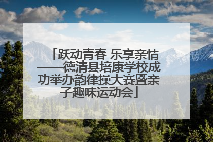 跃动青春 乐享亲情——德清县培康学校成功举办韵律操大赛暨亲子趣味运动会