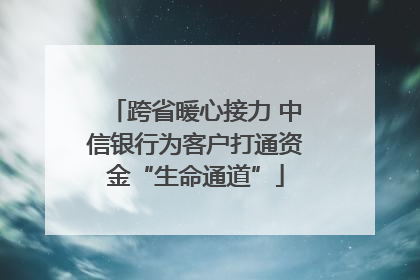 跨省暖心接力 中信银行为客户打通资金“生命通道”
