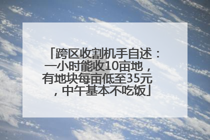 跨区收割机手自述：一小时能收10亩地，有地块每亩低至35元，中午基本不吃饭