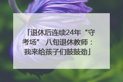 退休后连续24年“守考场” 八旬退休教师：我来给孩子们鼓鼓劲