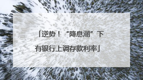 逆势！“降息潮”下有银行上调存款利率