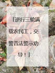 逆行三轮满载农民工，交警普法警示劝导！