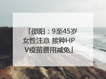 邵阳：9至45岁女性注意 接种HPV疫苗费用减免