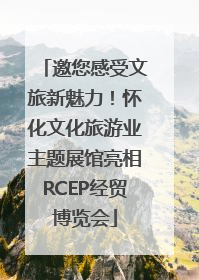 邀您感受文旅新魅力！怀化文化旅游业主题展馆亮相RCEP经贸博览会