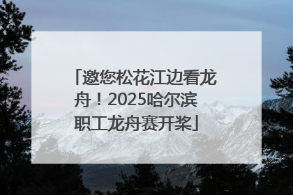 邀您松花江边看龙舟！2025哈尔滨职工龙舟赛开桨