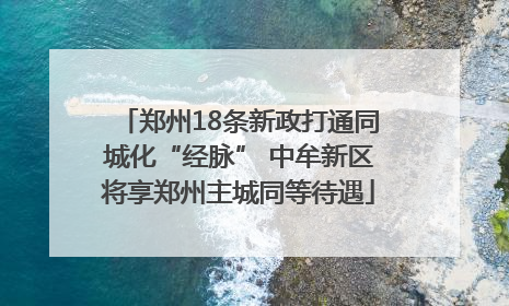 郑州18条新政打通同城化“经脉” 中牟新区将享郑州主城同等待遇