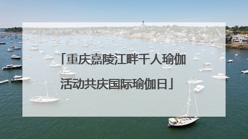重庆嘉陵江畔千人瑜伽活动共庆国际瑜伽日