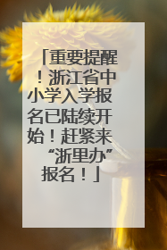 重要提醒！浙江省中小学入学报名已陆续开始！赶紧来“浙里办”报名！
