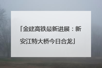 金建高铁最新进展：新安江特大桥今日合龙