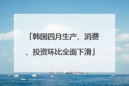韩国四月生产、消费、投资环比全面下滑