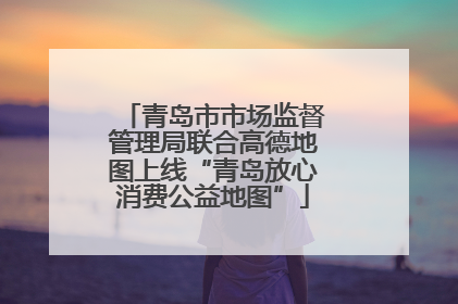 青岛市市场监督管理局联合高德地图上线“青岛放心消费公益地图”