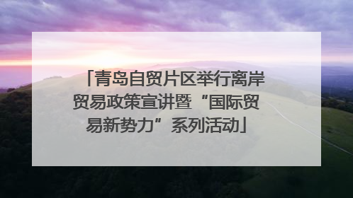 青岛自贸片区举行离岸贸易政策宣讲暨“国际贸易新势力”系列活动